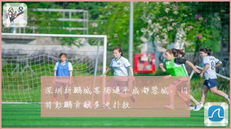 深圳新鹏城客场逼平成都蓉城，门将彭鹏贡献多次扑救