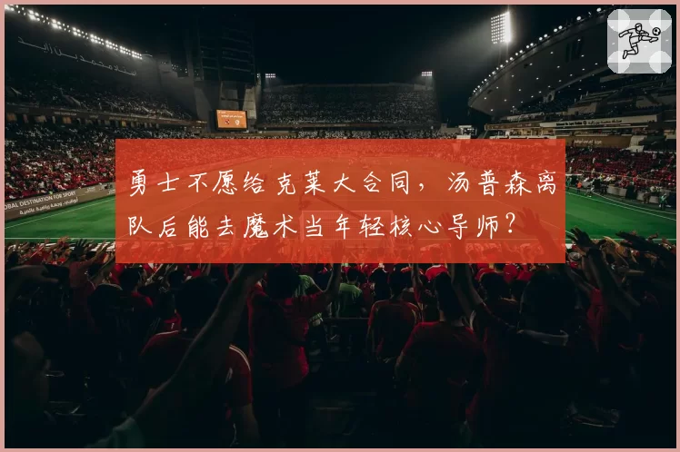 勇士不愿给克莱大合同，汤普森离队后能去魔术当年轻核心导师？
