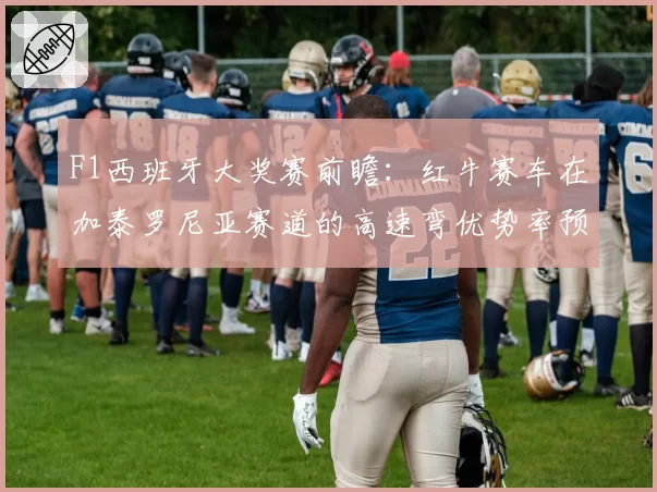 F1西班牙大奖赛前瞻:红牛赛车在加泰罗尼亚赛道的高速弯优势率预测