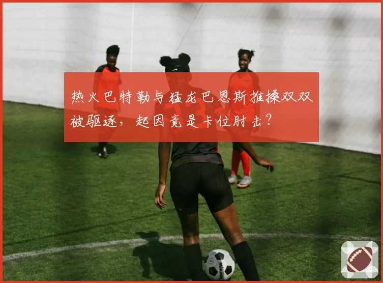 热火巴特勒与猛龙巴恩斯推搡双双被驱逐，起因竟是卡位肘击？