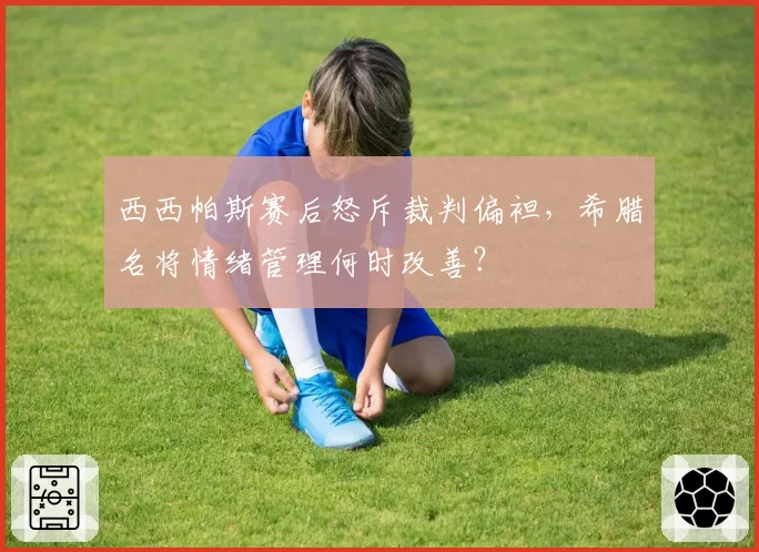 西西帕斯赛后怒斥裁判偏袒，希腊名将情绪管理何时改善？