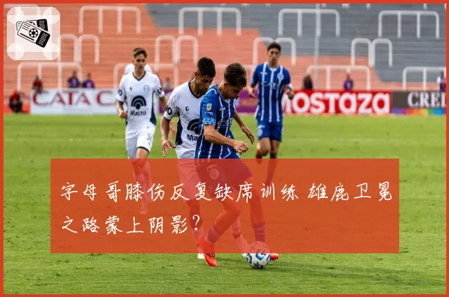 字母哥膝伤反复缺席训练 雄鹿卫冕之路蒙上阴影？