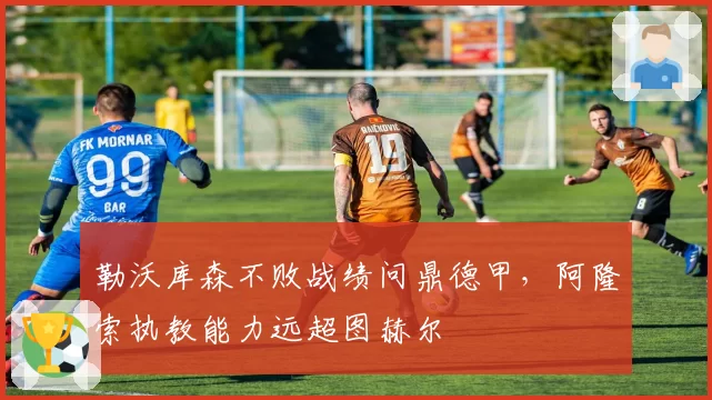 勒沃库森不败战绩问鼎德甲，阿隆索执教能力远超图赫尔