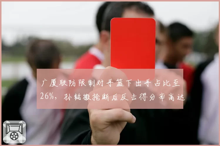 广厦联防限制对手篮下出手占比至26%，孙铭徽抢断后反击得分率高达62%