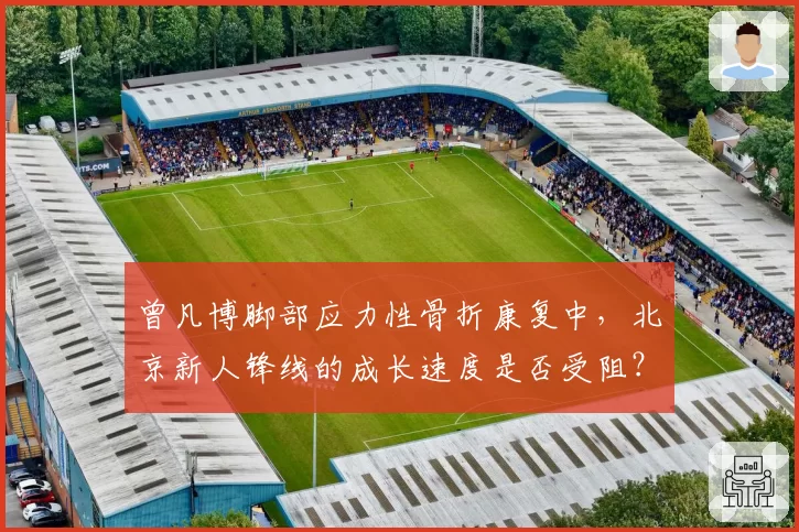 曾凡博脚部应力性骨折康复中，北京新人锋线的成长速度是否受阻？