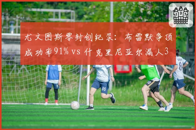 尤文图斯零封创纪录：布雷默争顶成功率91% vs 什克里尼亚尔漏人3次
