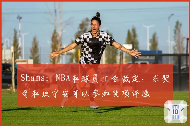 Shams：NBA和球员工会裁定，东契奇和坎宁安可以参加奖项评选
