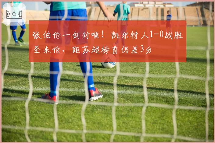 张伯伦一剑封喉!凯尔特人1-0战胜圣米伦,距苏超榜首仍差3分