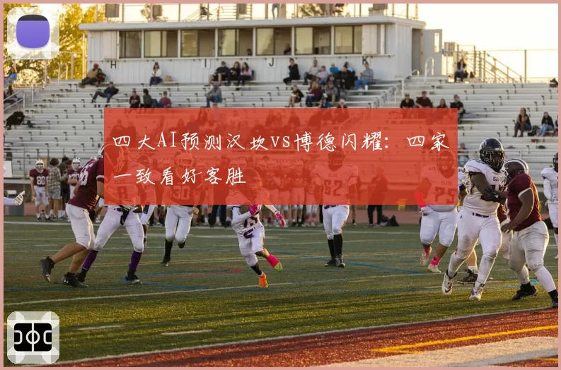 四大AI预测汉坎vs博德闪耀：四家一致看好客胜