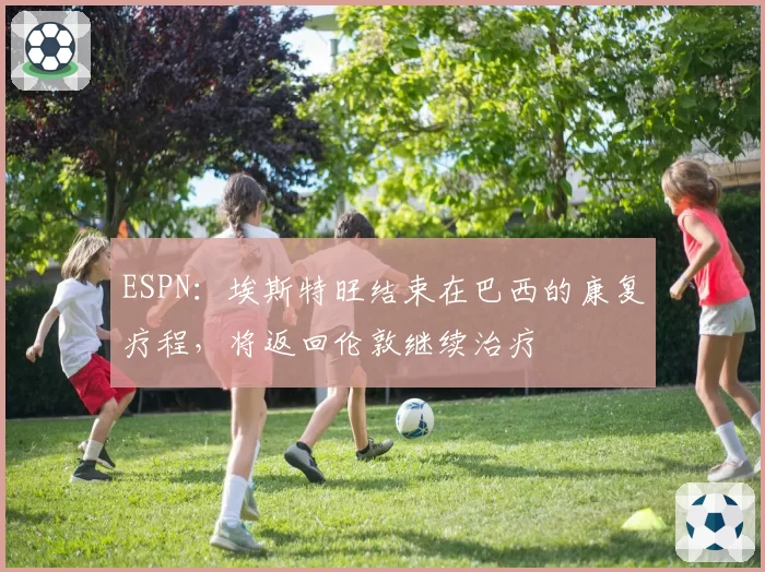 ESPN：埃斯特旺结束在巴西的康复疗程，将返回伦敦继续治疗