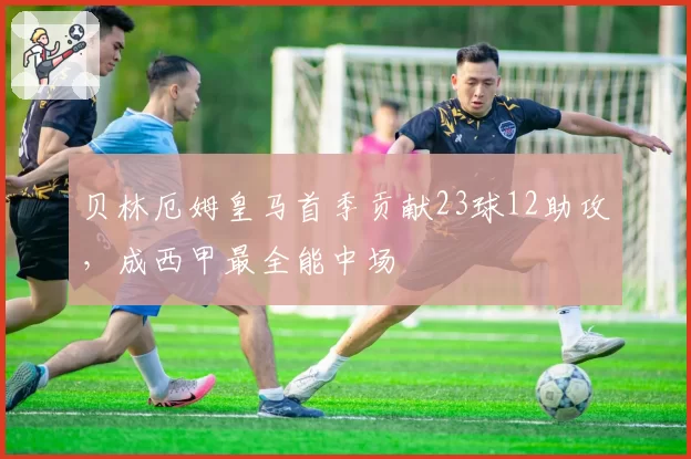 贝林厄姆皇马首季贡献23球12助攻,成西甲最全能中场