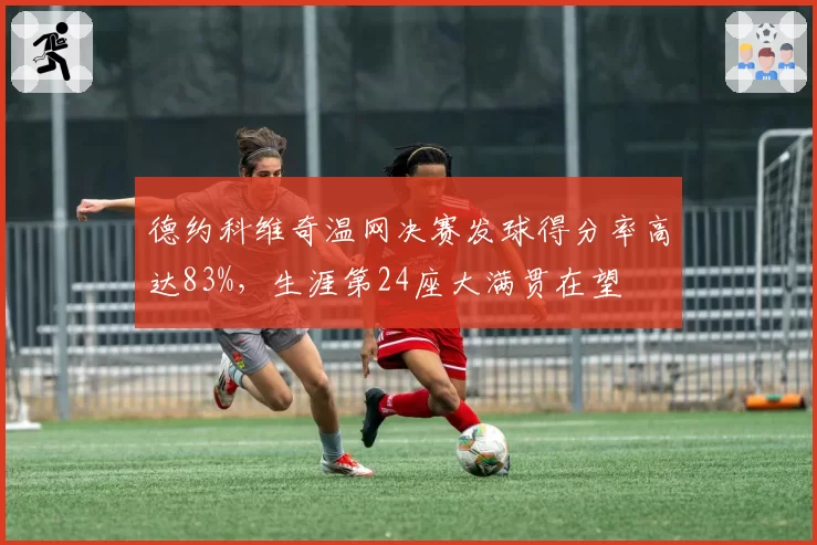德约科维奇温网决赛发球得分率高达83%，生涯第24座大满贯在望