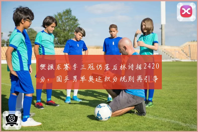 樊振东赛季三冠仍落后林诗栋2420分，国乒男单奥运积分规则再引争议