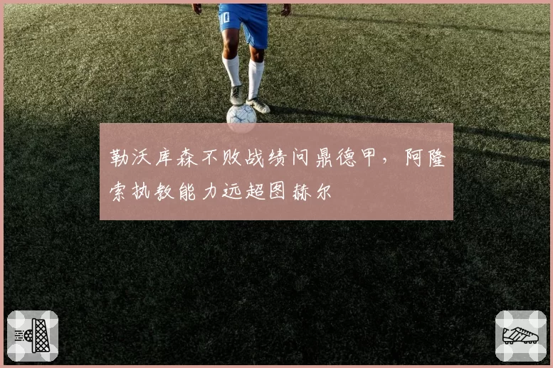 勒沃库森不败战绩问鼎德甲，阿隆索执教能力远超图赫尔