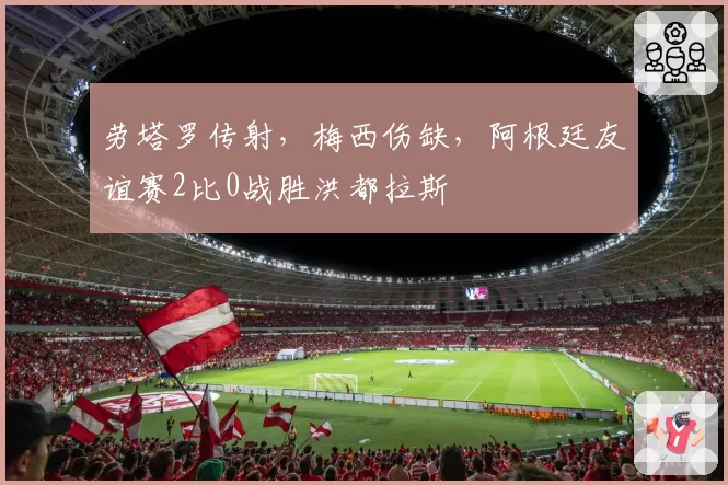 劳塔罗传射，梅西伤缺，阿根廷友谊赛2比0战胜洪都拉斯