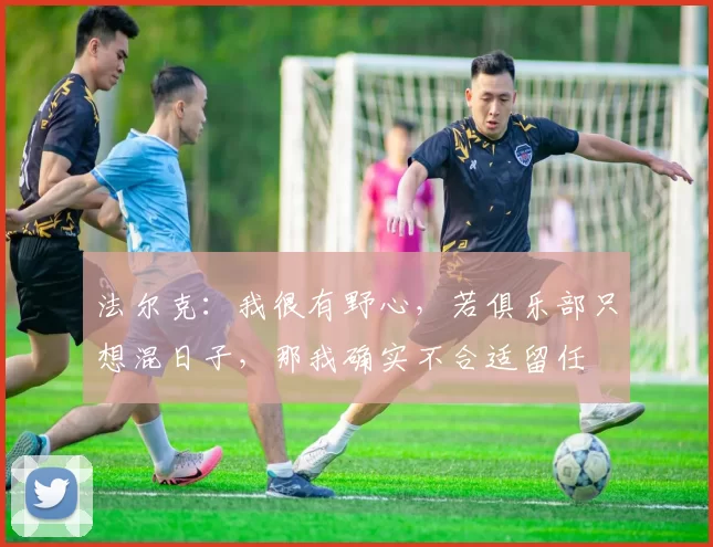 法尔克：我很有野心，若俱乐部只想混日子，那我确实不合适留任
