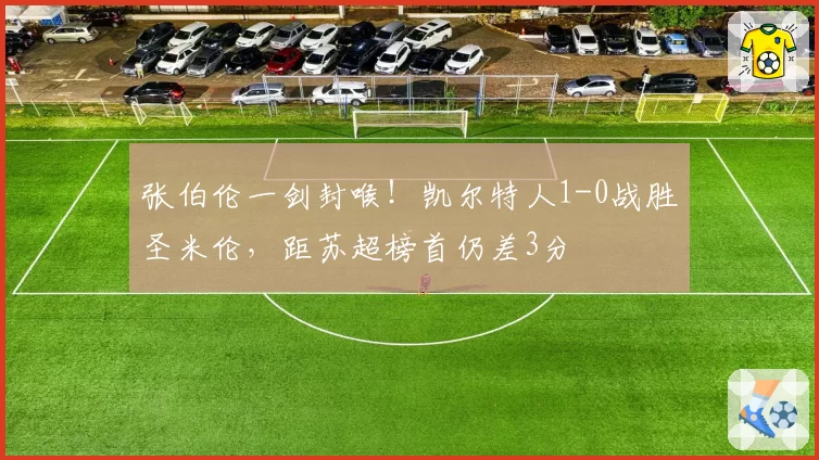 张伯伦一剑封喉！凯尔特人1-0战胜圣米伦，距苏超榜首仍差3分