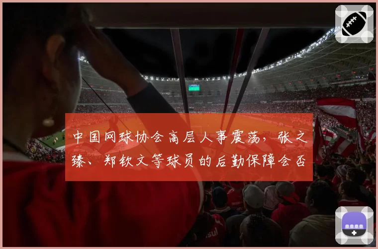 中国网球协会高层人事震荡，张之臻、郑钦文等球员的后勤保障会否生变？