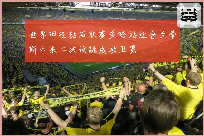 世界田径钻石联赛多哈站杜普兰蒂斯六米二次试跳成功卫冕