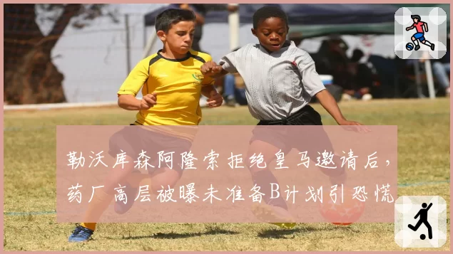 勒沃库森阿隆索拒绝皇马邀请后,药厂高层被曝未准备B计划引恐慌